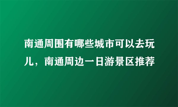 南通周围有哪些城市可以去玩儿，南通周边一日游景区推荐