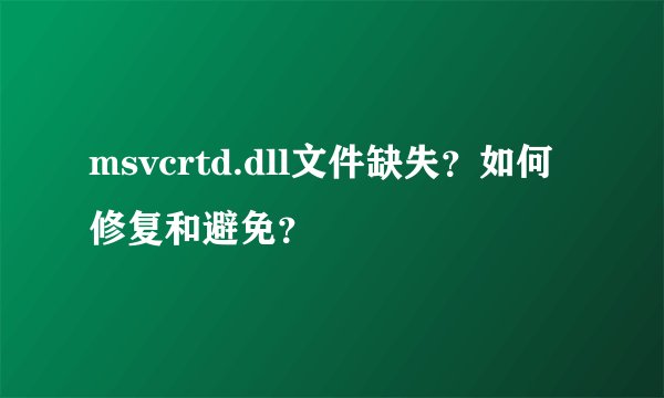 msvcrtd.dll文件缺失？如何修复和避免？