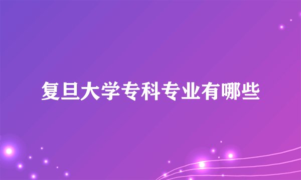 复旦大学专科专业有哪些