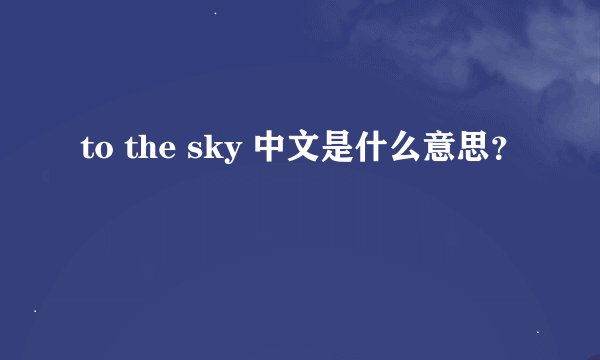 to the sky 中文是什么意思？
