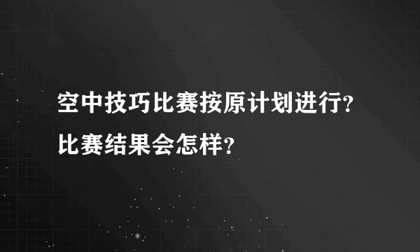 空中技巧比赛按原计划进行？比赛结果会怎样？