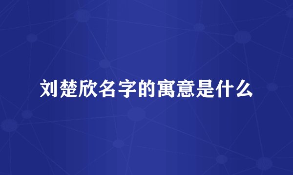 刘楚欣名字的寓意是什么