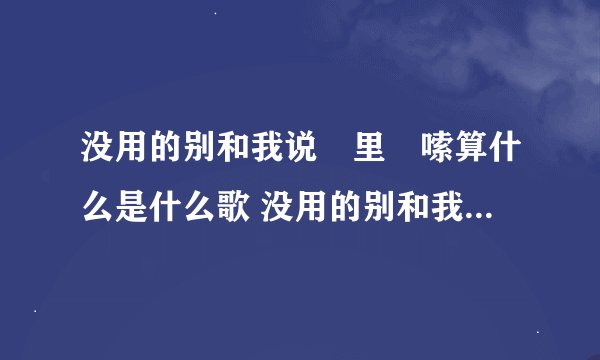 没用的别和我说啰里啰嗦算什么是什么歌 没用的别和我说啰里啰嗦算什么歌词原文
