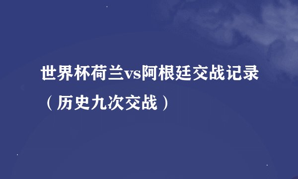 世界杯荷兰vs阿根廷交战记录（历史九次交战）