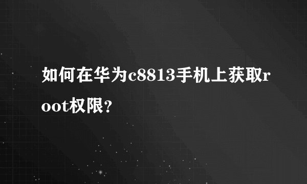 如何在华为c8813手机上获取root权限？