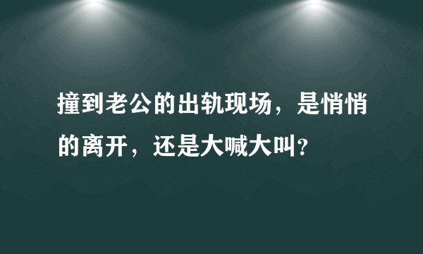 撞到老公的出轨现场，是悄悄的离开，还是大喊大叫？