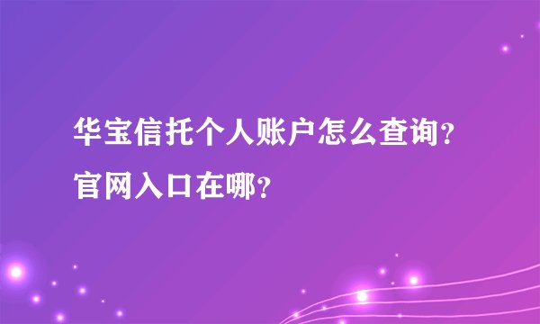 华宝信托个人账户怎么查询？官网入口在哪？