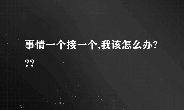 事情一个接一个,我该怎么办???