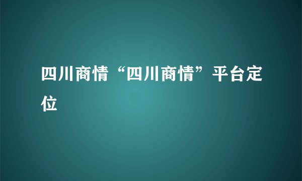 四川商情“四川商情”平台定位