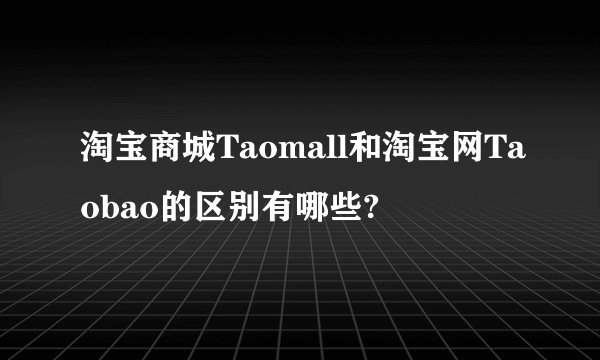 淘宝商城Taomall和淘宝网Taobao的区别有哪些?