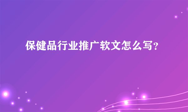 保健品行业推广软文怎么写？