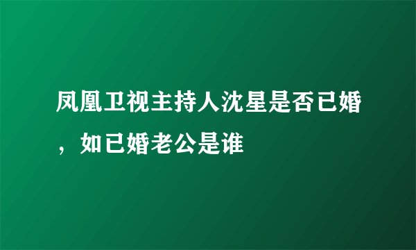 凤凰卫视主持人沈星是否已婚，如已婚老公是谁