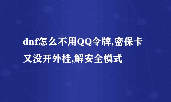dnf怎么不用QQ令牌,密保卡又没开外桂,解安全模式