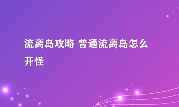 流离岛攻略 普通流离岛怎么开怪