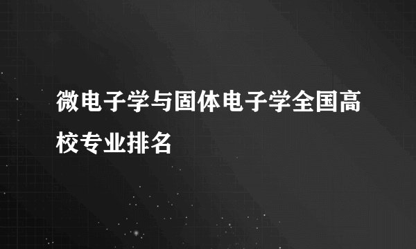 微电子学与固体电子学全国高校专业排名