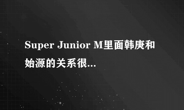 Super Junior M里面韩庚和始源的关系很不一般吗？举个例子。