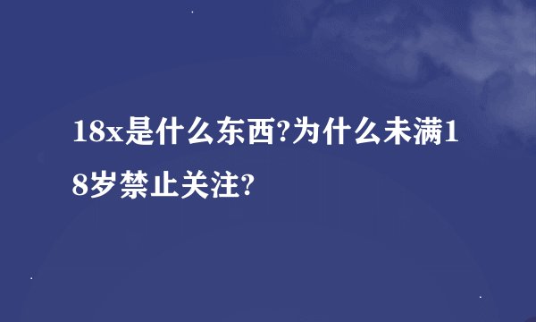18x是什么东西?为什么未满18岁禁止关注?