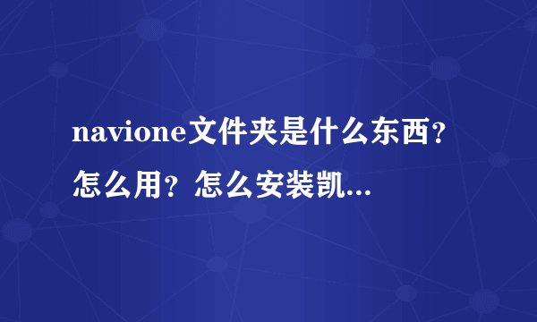 navione文件夹是什么东西？怎么用？怎么安装凯立德软件在里面？我...
