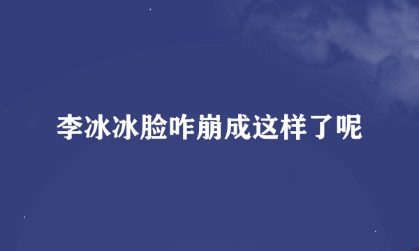 李冰冰脸咋崩成这样了呢