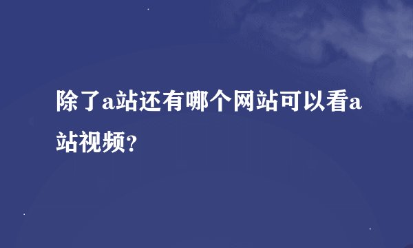 除了a站还有哪个网站可以看a站视频？
