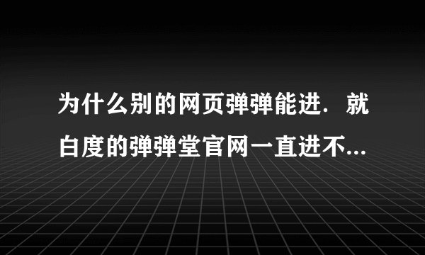 为什么别的网页弹弹能进．就白度的弹弹堂官网一直进不去啊白屏．