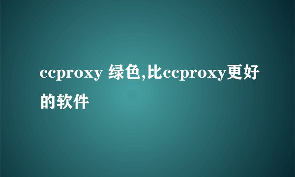 ccproxy 绿色,比ccproxy更好的软件