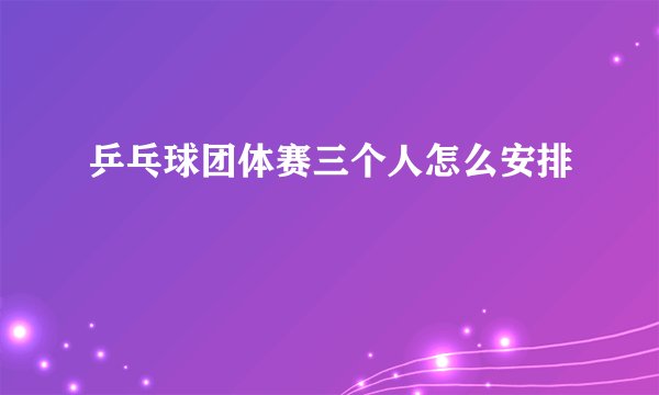 乒乓球团体赛三个人怎么安排