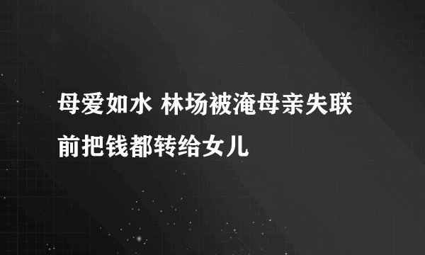 母爱如水 林场被淹母亲失联前把钱都转给女儿