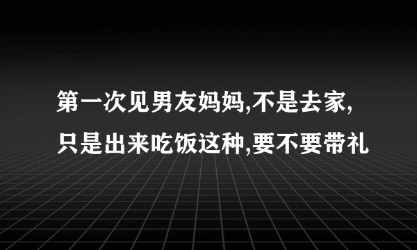 第一次见男友妈妈,不是去家,只是出来吃饭这种,要不要带礼