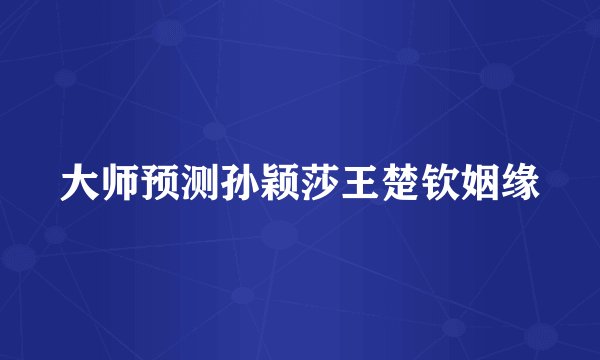 大师预测孙颖莎王楚钦姻缘