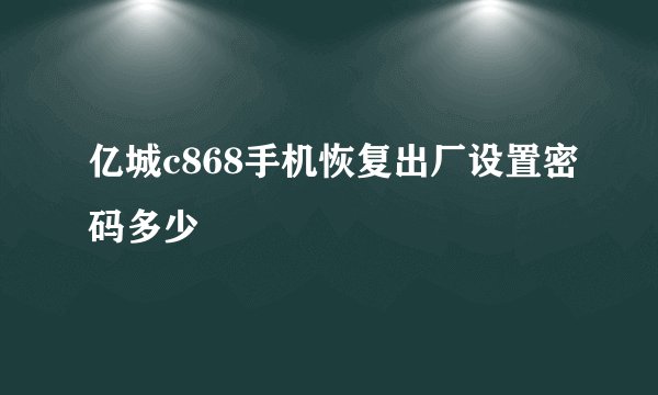 亿城c868手机恢复出厂设置密码多少