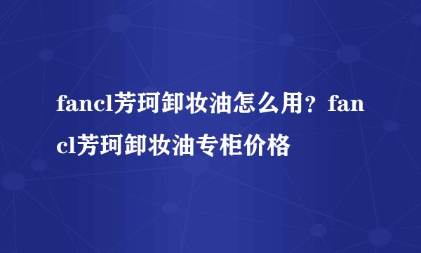 fancl芳珂卸妆油怎么用？fancl芳珂卸妆油专柜价格