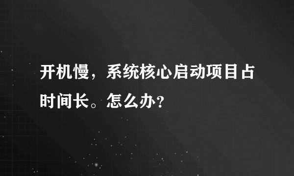 开机慢,系统核心启动项目占时间长。怎么办?