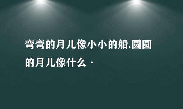 弯弯的月儿像小小的船.圆圆的月儿像什么·