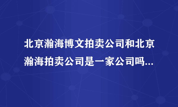 北京瀚海博文拍卖公司和北京瀚海拍卖公司是一家公司吗。是骗子吗？？？