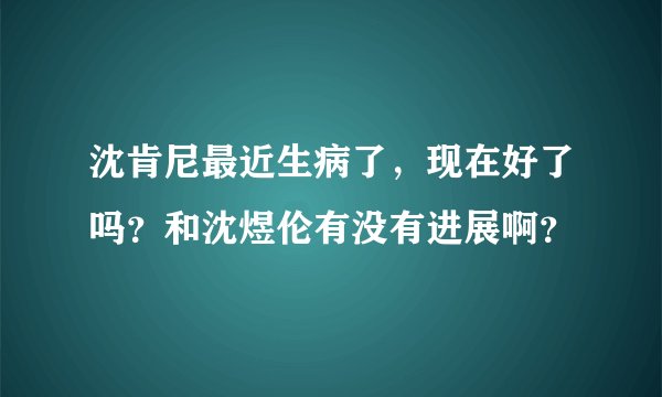 沈肯尼最近生病了，现在好了吗？和沈煜伦有没有进展啊？