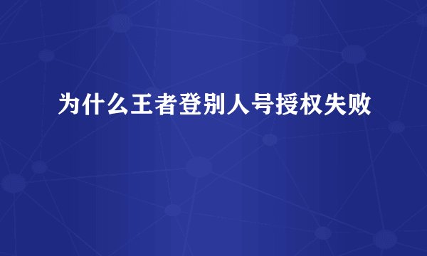 为什么王者登别人号授权失败