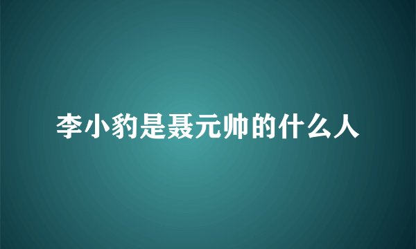 李小豹是聂元帅的什么人