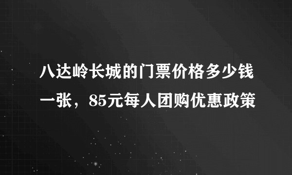 八达岭长城的门票价格多少钱一张，85元每人团购优惠政策