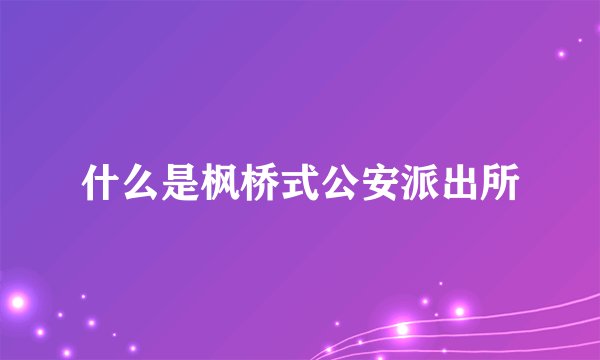 什么是枫桥式公安派出所