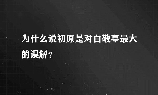 为什么说初原是对白敬亭最大的误解？