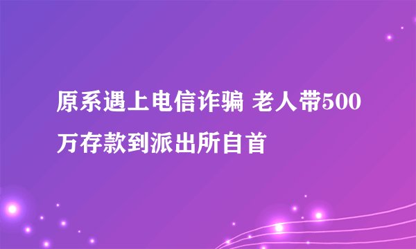 原系遇上电信诈骗 老人带500万存款到派出所自首