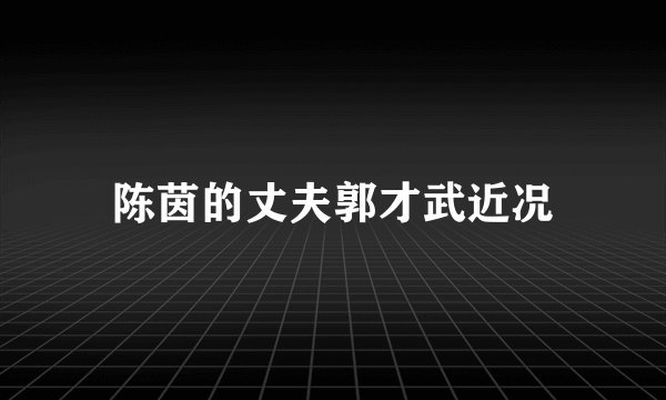 陈茵的丈夫郭才武近况