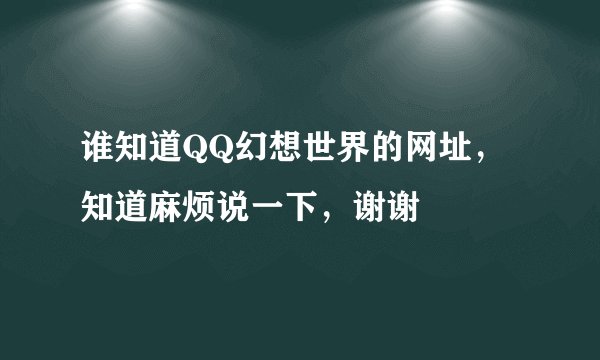 谁知道QQ幻想世界的网址，知道麻烦说一下，谢谢
