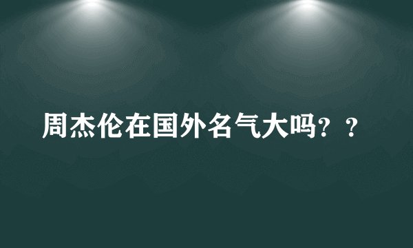 周杰伦在国外名气大吗？？