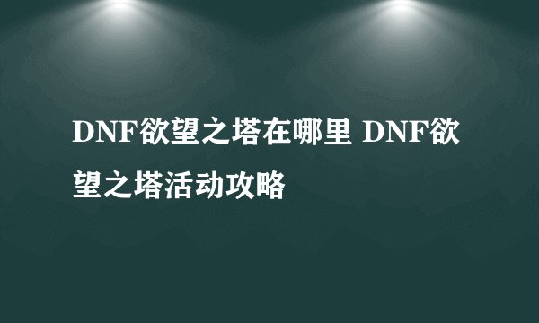 DNF欲望之塔在哪里 DNF欲望之塔活动攻略