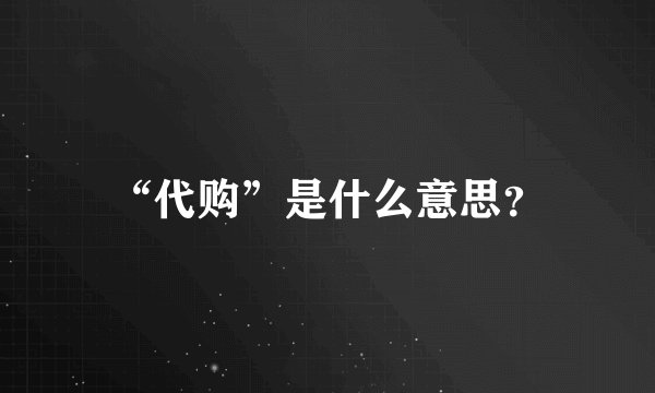 “代购”是什么意思？