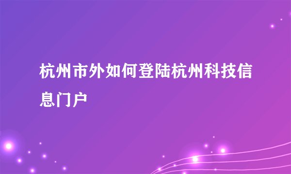 杭州市外如何登陆杭州科技信息门户