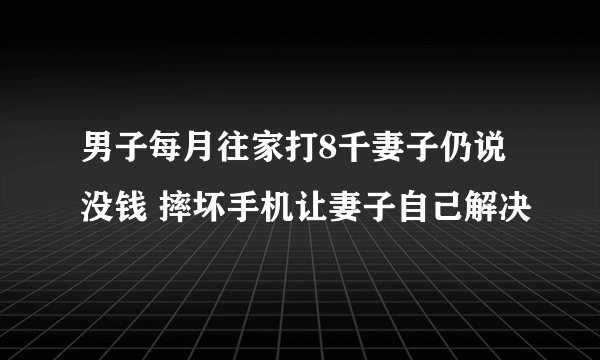 男子每月往家打8千妻子仍说没钱 摔坏手机让妻子自己解决