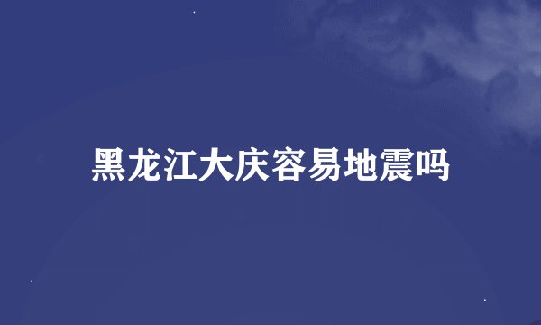 黑龙江大庆容易地震吗